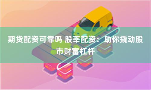 期货配资可靠吗 股莘配资：助你撬动股市财富杠杆