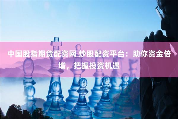 中国股指期货配资网 炒股配资平台：助你资金倍增，把握投资机遇