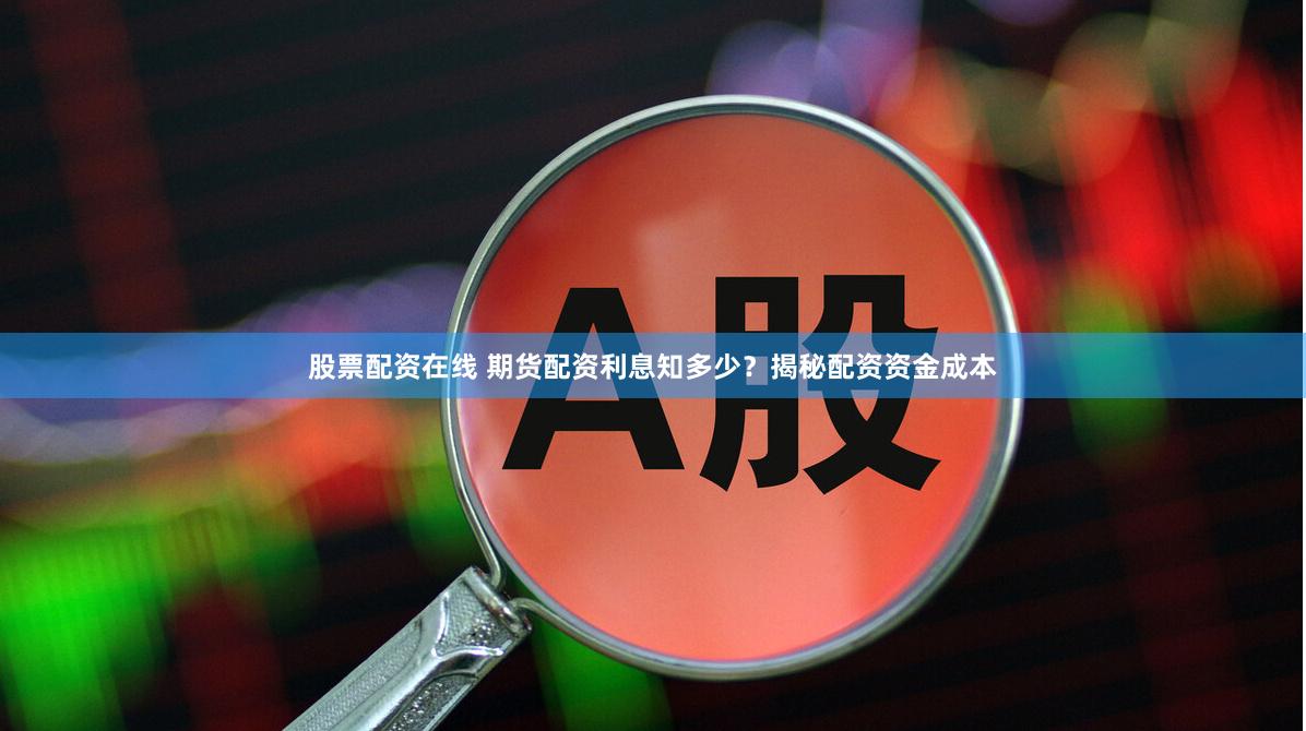 股票配资在线 期货配资利息知多少？揭秘配资资金成本
