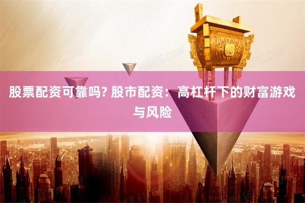 股票配资可靠吗? 股市配资：高杠杆下的财富游戏与风险