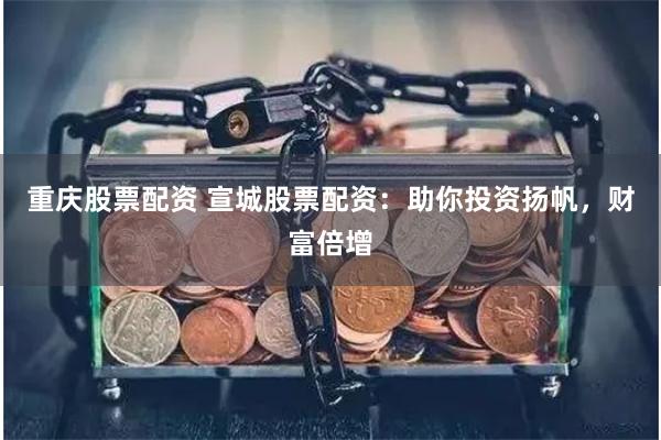 重庆股票配资 宣城股票配资：助你投资扬帆，财富倍增