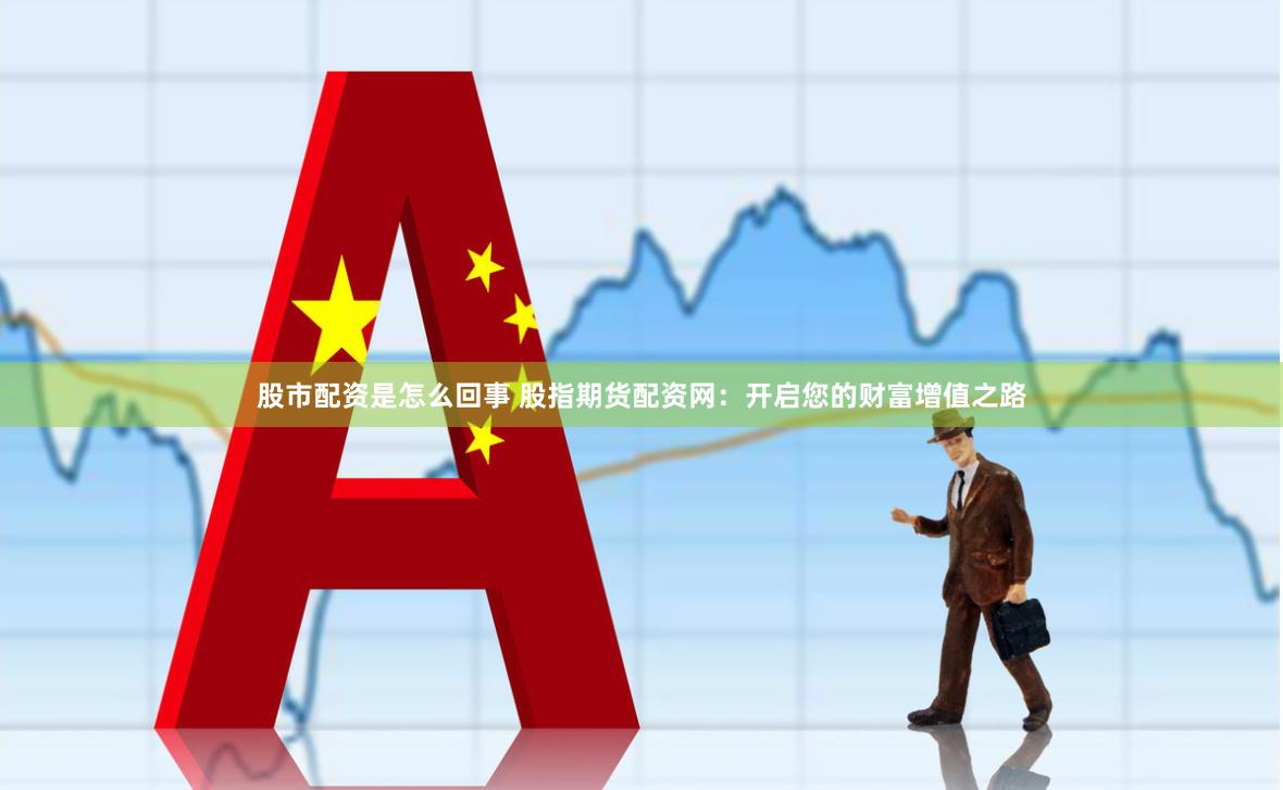 股市配资是怎么回事 股指期货配资网：开启您的财富增值之路