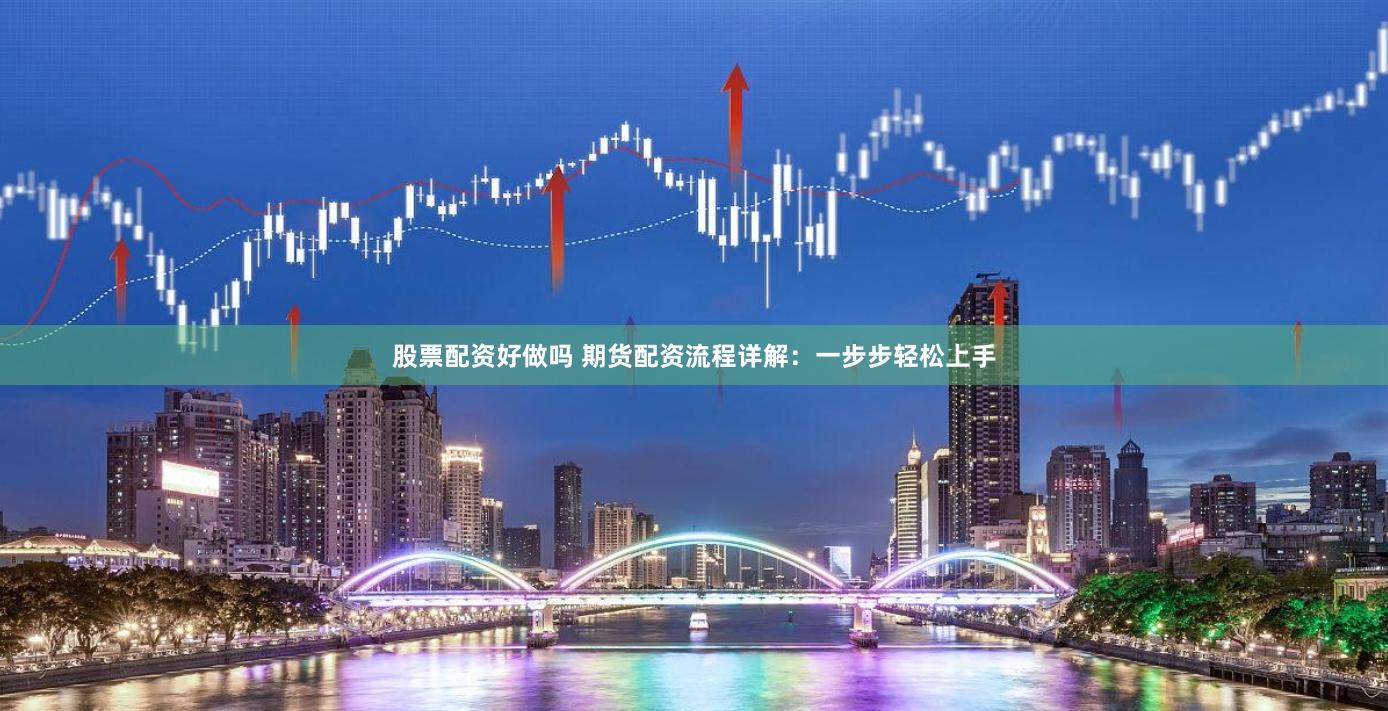 股票配资好做吗 期货配资流程详解：一步步轻松上手