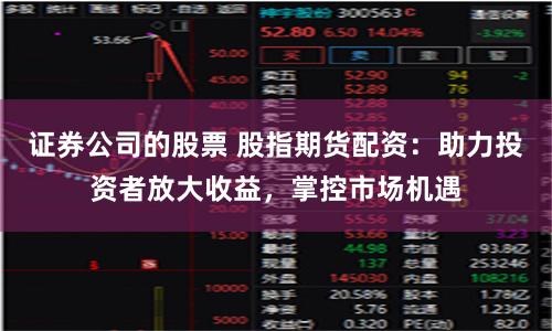 证券公司的股票 股指期货配资：助力投资者放大收益，掌控市场机遇