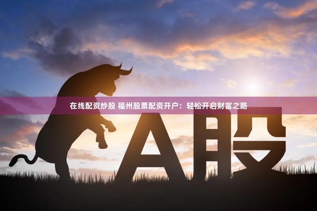 在线配资炒股 福州股票配资开户：轻松开启财富之路
