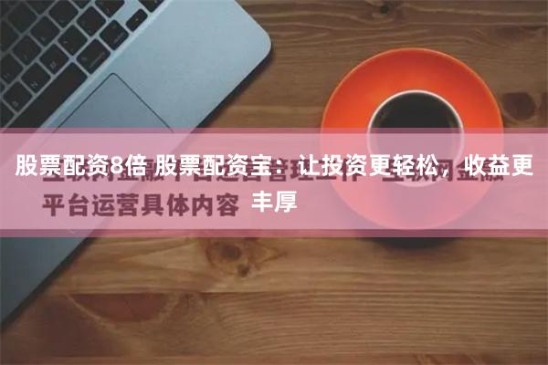 股票配资8倍 股票配资宝：让投资更轻松，收益更丰厚