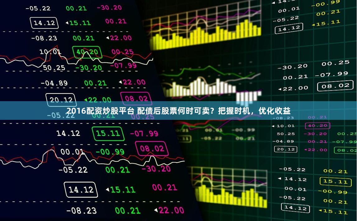 2016配资炒股平台 配债后股票何时可卖？把握时机，优化收益