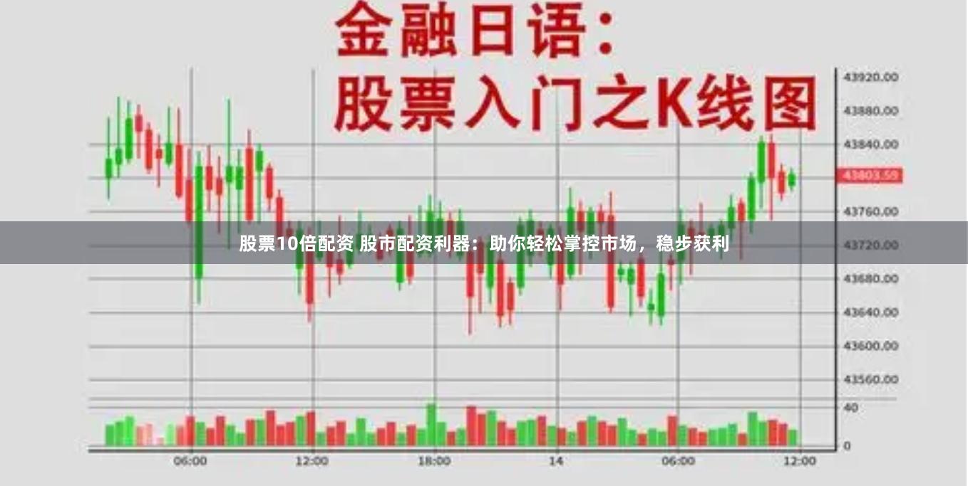 股票10倍配资 股市配资利器：助你轻松掌控市场，稳步获利