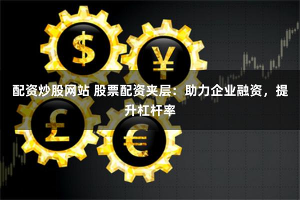 配资炒股网站 股票配资夹层：助力企业融资，提升杠杆率