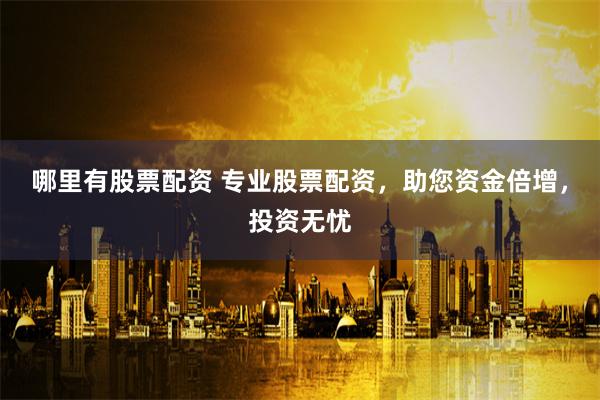 哪里有股票配资 专业股票配资，助您资金倍增，投资无忧