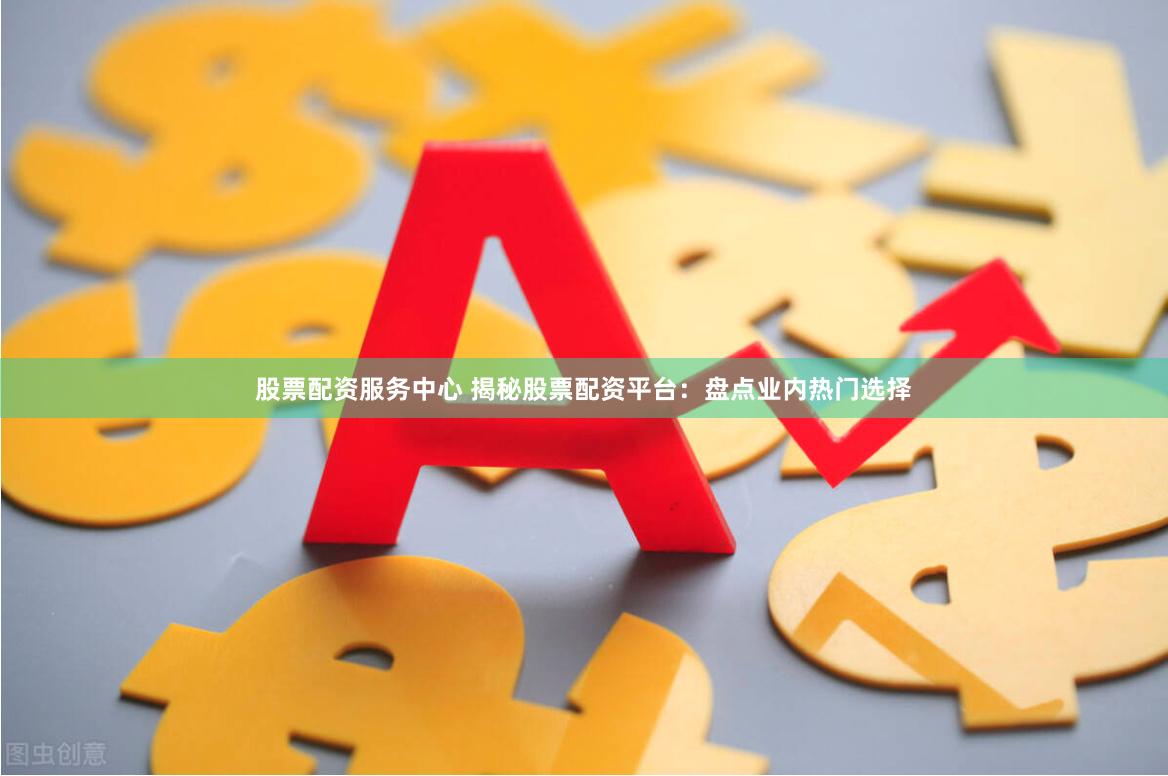 股票配资服务中心 揭秘股票配资平台：盘点业内热门选择