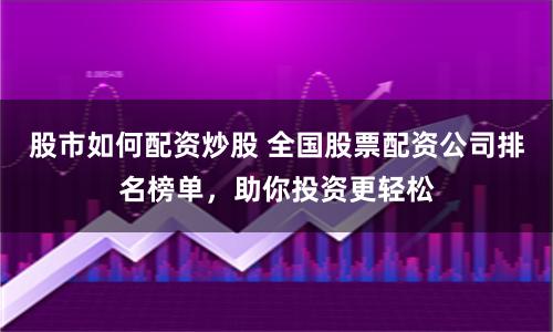股市如何配资炒股 全国股票配资公司排名榜单，助你投资更轻松