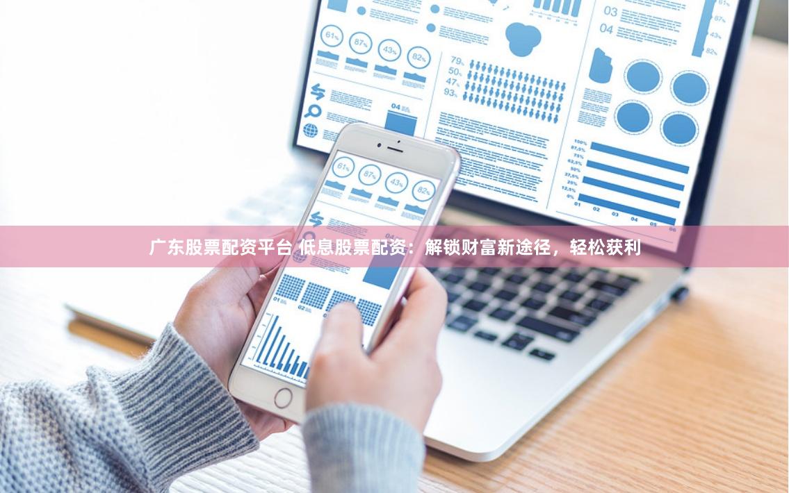广东股票配资平台 低息股票配资：解锁财富新途径，轻松获利