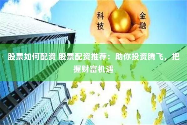 股票如何配资 股票配资推荐：助你投资腾飞，把握财富机遇