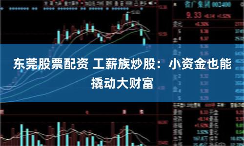 东莞股票配资 工薪族炒股：小资金也能撬动大财富