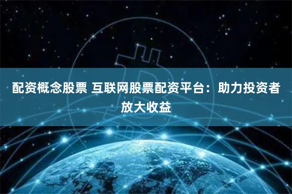 配资概念股票 互联网股票配资平台：助力投资者放大收益