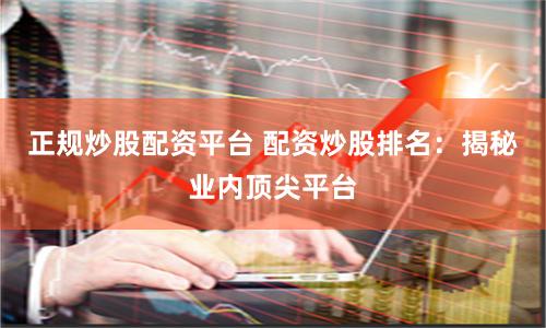 正规炒股配资平台 配资炒股排名：揭秘业内顶尖平台