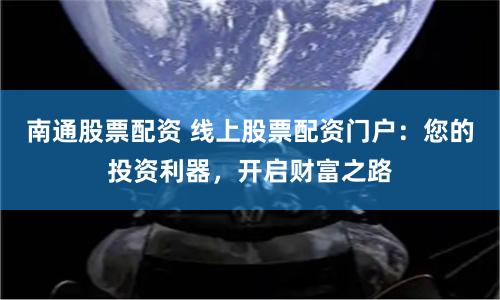 南通股票配资 线上股票配资门户：您的投资利器，开启财富之路