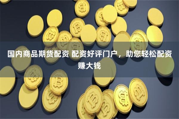 国内商品期货配资 配资好评门户，助您轻松配资赚大钱