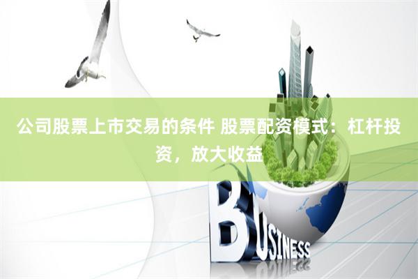 公司股票上市交易的条件 股票配资模式：杠杆投资，放大收益