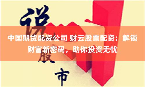 中国期货配资公司 财云股票配资：解锁财富新密码，助你投资无忧