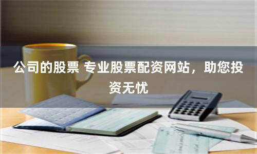 公司的股票 专业股票配资网站，助您投资无忧