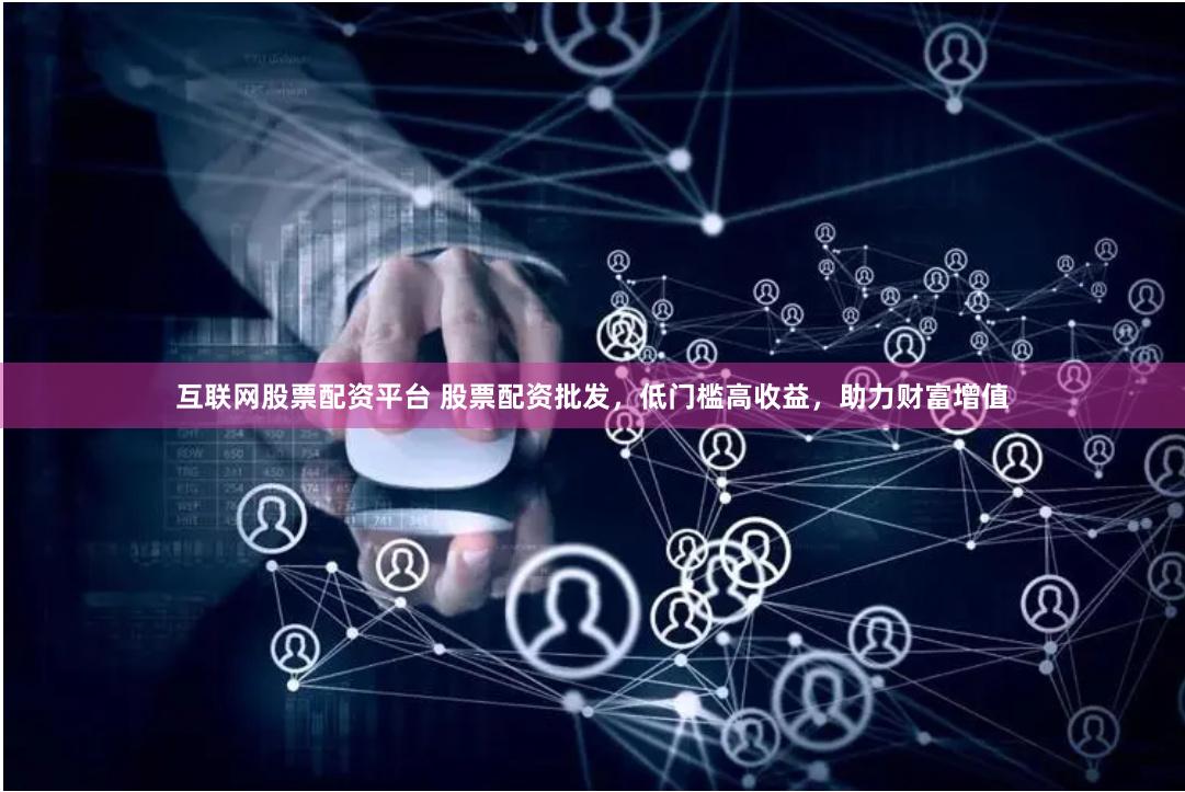 互联网股票配资平台 股票配资批发，低门槛高收益，助力财富增值