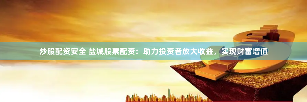 炒股配资安全 盐城股票配资：助力投资者放大收益，实现财富增值