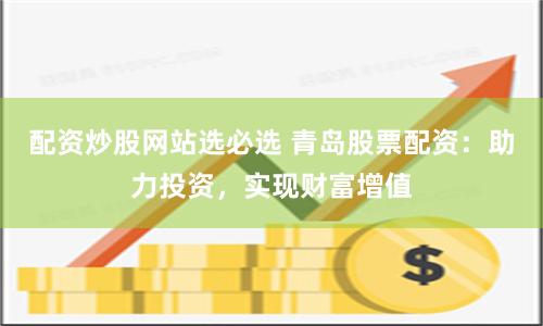 配资炒股网站选必选 青岛股票配资：助力投资，实现财富增值