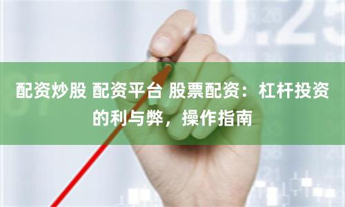 配资炒股 配资平台 股票配资：杠杆投资的利与弊，操作指南