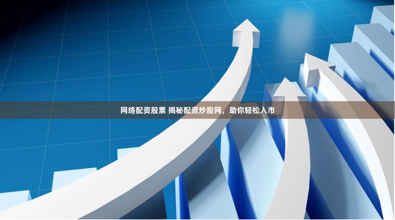 网络配资股票 揭秘配资炒股网，助你轻松入市