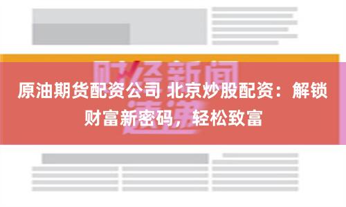 原油期货配资公司 北京炒股配资：解锁财富新密码，轻松致富