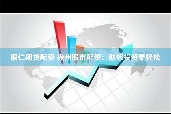 铜仁期货配资 徐州股市配资：助您投资更轻松