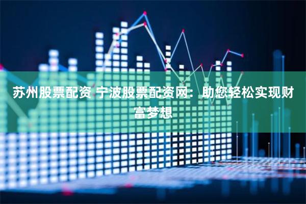 苏州股票配资 宁波股票配资网：助您轻松实现财富梦想
