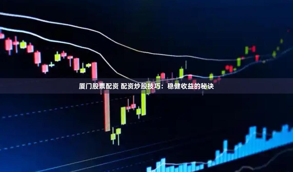 厦门股票配资 配资炒股技巧：稳健收益的秘诀