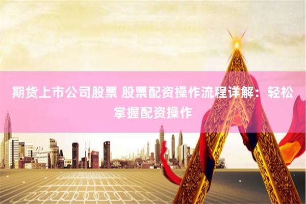 期货上市公司股票 股票配资操作流程详解：轻松掌握配资操作
