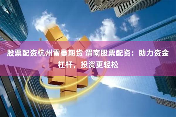 股票配资杭州雷曼期货 渭南股票配资：助力资金杠杆，投资更轻松