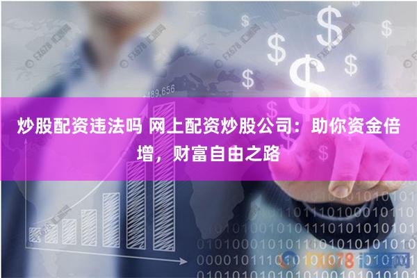 炒股配资违法吗 网上配资炒股公司：助你资金倍增，财富自由之路