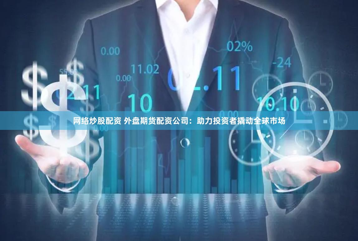 网络炒股配资 外盘期货配资公司：助力投资者撬动全球市场