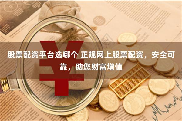 股票配资平台选哪个 正规网上股票配资，安全可靠，助您财富增值