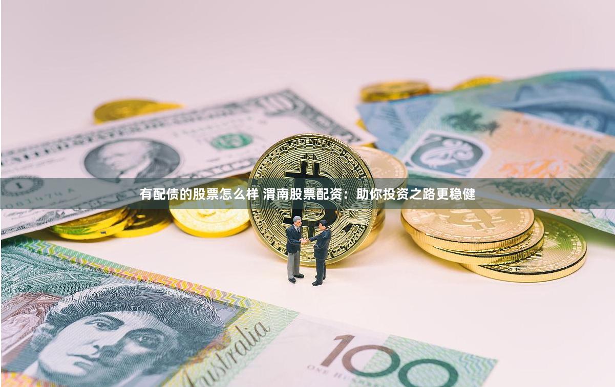 有配债的股票怎么样 渭南股票配资：助你投资之路更稳健