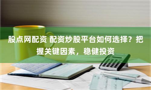 股点网配资 配资炒股平台如何选择？把握关键因素，稳健投资