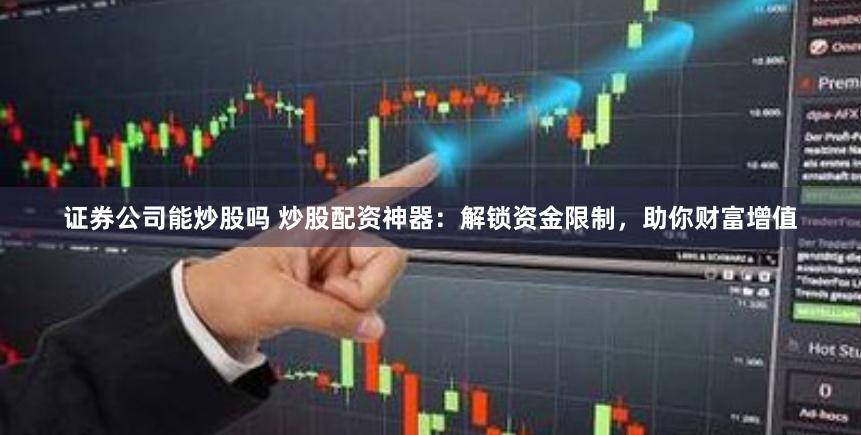 证券公司能炒股吗 炒股配资神器：解锁资金限制，助你财富增值