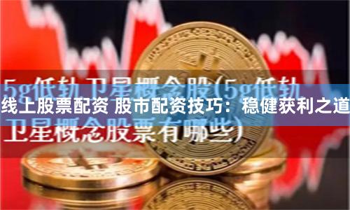 线上股票配资 股市配资技巧：稳健获利之道