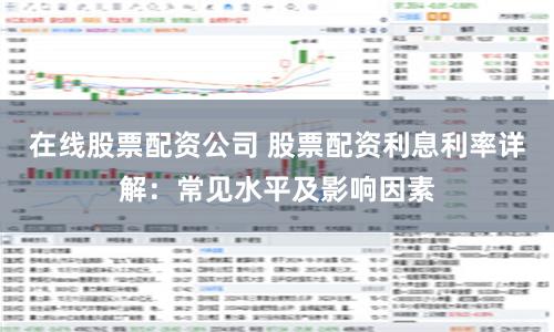 在线股票配资公司 股票配资利息利率详解：常见水平及影响因素