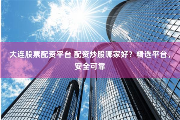 大连股票配资平台 配资炒股哪家好？精选平台，安全可靠