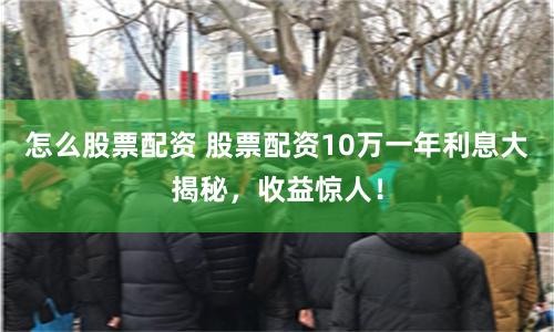 怎么股票配资 股票配资10万一年利息大揭秘，收益惊人！