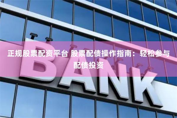 正规股票配资平台 股票配债操作指南：轻松参与配债投资