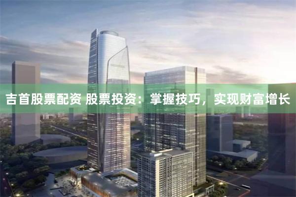 吉首股票配资 股票投资：掌握技巧，实现财富增长