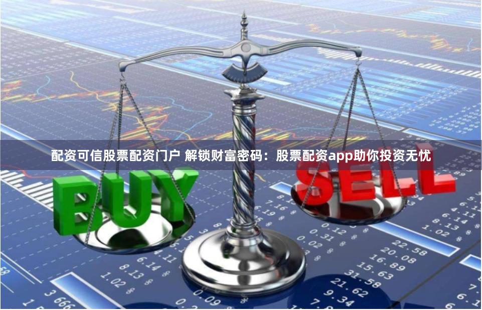 配资可信股票配资门户 解锁财富密码：股票配资app助你投资无忧